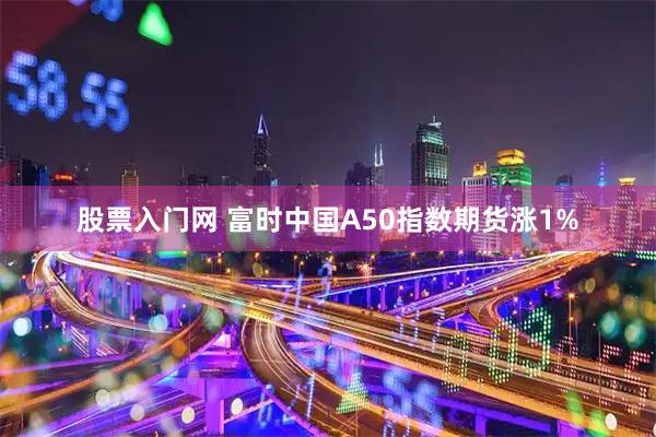 股票入门网 富时中国A50指数期货涨1%