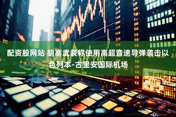配资股网站 胡塞武装称使用高超音速导弹袭击以色列本-古里安国际机场