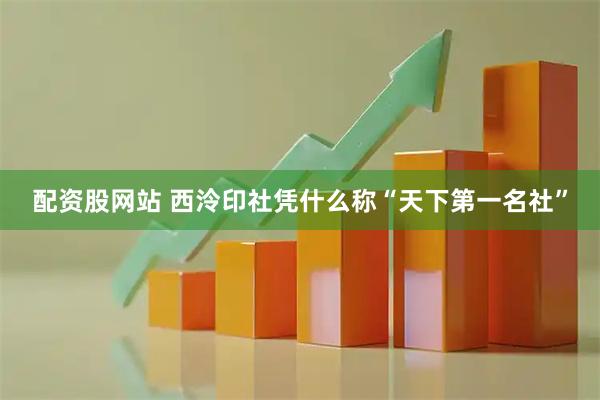 配资股网站 西泠印社凭什么称“天下第一名社”