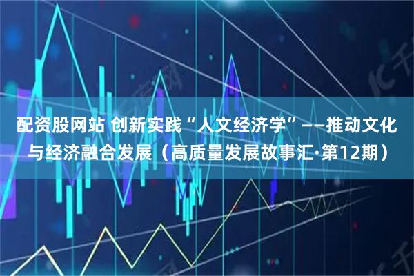 配资股网站 创新实践“人文经济学”——推动文化与经济融合发展（高质量发展故事汇·第12期）