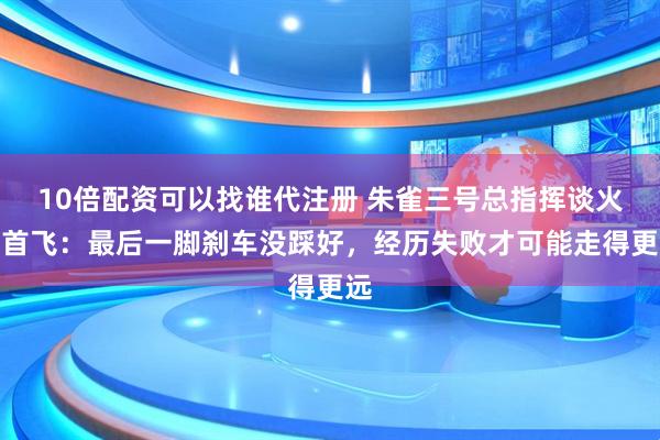 10倍配资可以找谁代注册 朱雀三号总指挥谈火箭首飞：最后一脚刹车没踩好，经历失败才可能走得更远