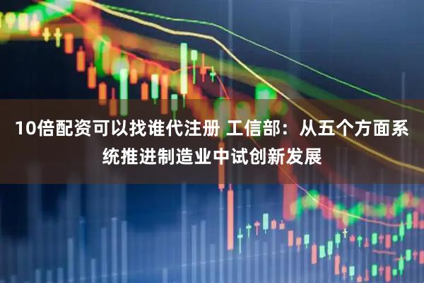 10倍配资可以找谁代注册 工信部：从五个方面系统推进制造业中试创新发展