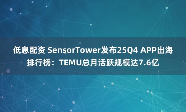 低息配资 SensorTower发布25Q4 APP出海排行榜：TEMU总月活跃规模达7.6亿