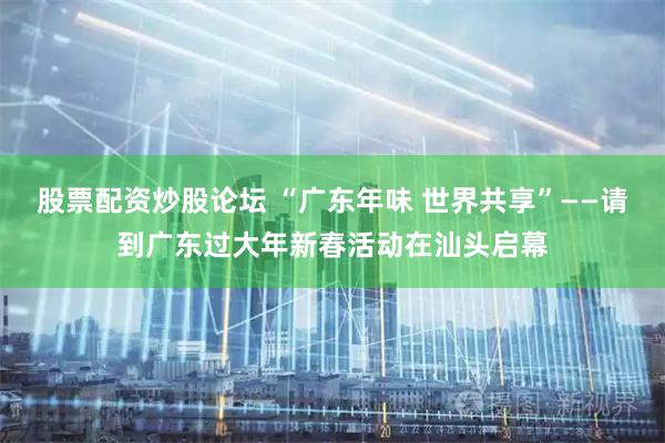 股票配资炒股论坛 “广东年味 世界共享”——请到广东过大年新春活动在汕头启幕