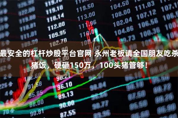 最安全的杠杆炒股平台官网 永州老板请全国朋友吃杀猪饭，硬砸150万，100头猪管够！