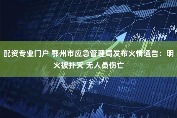 配资专业门户 鄂州市应急管理局发布火情通告：明火被扑灭 无人员伤亡