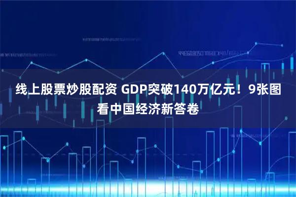 线上股票炒股配资 GDP突破140万亿元！9张图看中国经济新答卷