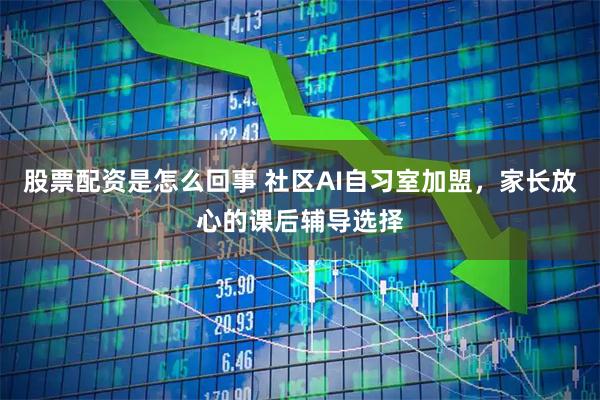 股票配资是怎么回事 社区AI自习室加盟，家长放心的课后辅导选择