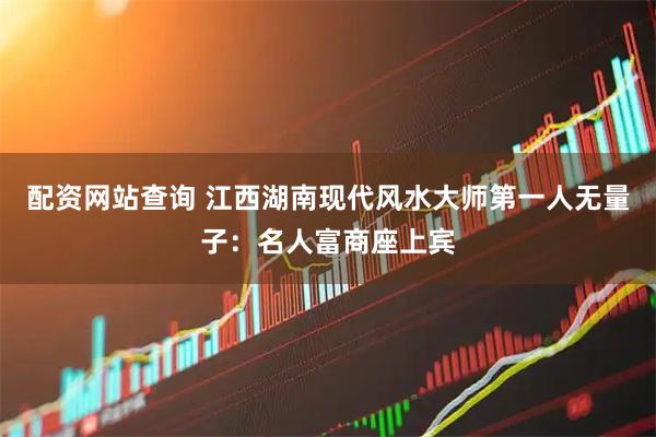 配资网站查询 江西湖南现代风水大师第一人无量子：名人富商座上宾