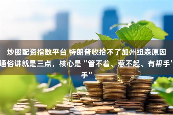 炒股配资指数平台 特朗普收拾不了加州纽森原因通俗讲就是三点，核心是“管不着、惹不起、有帮手”