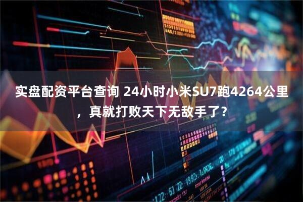 实盘配资平台查询 24小时小米SU7跑4264公里，真就打败天下无敌手了？