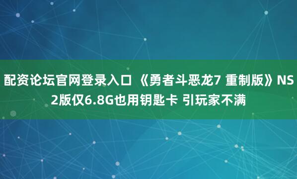 配资论坛官网登录入口 《勇者斗恶龙7 重制版》NS2版仅6.8G也用钥匙卡 引玩家不满