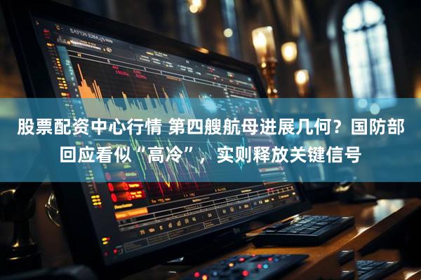 股票配资中心行情 第四艘航母进展几何？国防部回应看似“高冷”，实则释放关键信号
