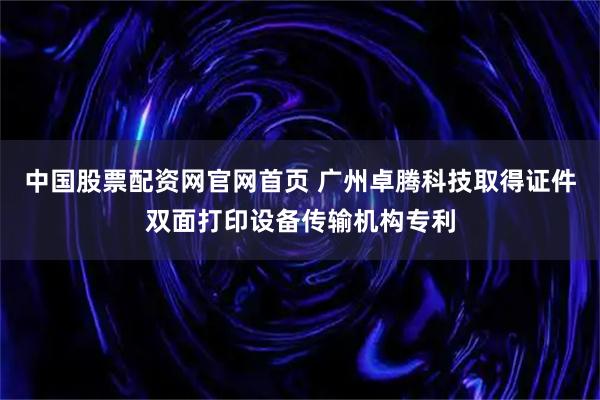 中国股票配资网官网首页 广州卓腾科技取得证件双面打印设备传输机构专利