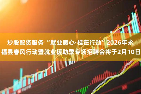 炒股配资服务 “就业暖心·桂在行动”2026年永福县春风行动暨就业援助季专场招聘会将于2月10日