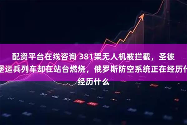 配资平台在线咨询 381架无人机被拦截，圣彼得堡运兵列车却在站台燃烧，俄罗斯防空系统正在经历什么