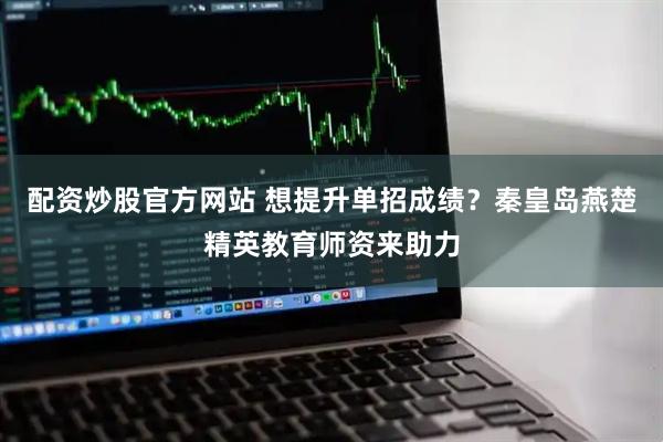 配资炒股官方网站 想提升单招成绩？秦皇岛燕楚精英教育师资来助力
