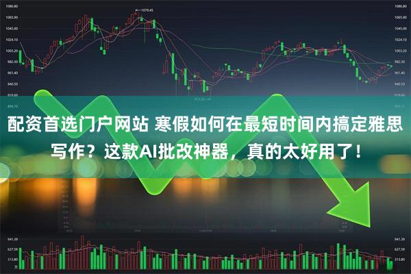 配资首选门户网站 寒假如何在最短时间内搞定雅思写作？这款AI批改神器，真的太好用了！