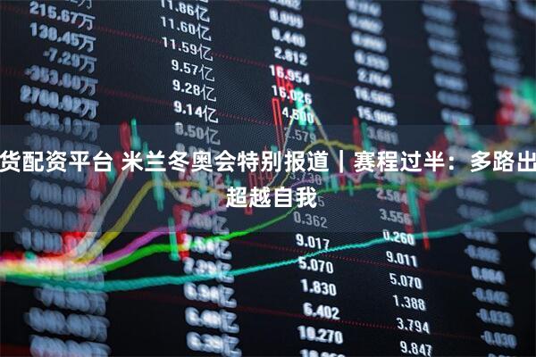 现货配资平台 米兰冬奥会特别报道｜赛程过半：多路出击 超越自我