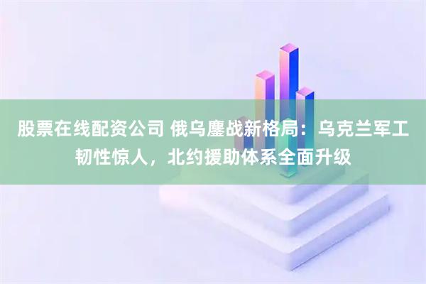 股票在线配资公司 俄乌鏖战新格局：乌克兰军工韧性惊人，北约援助体系全面升级