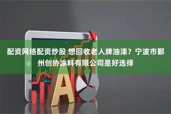 配资网络配资炒股 想回收老人牌油漆？宁波市鄞州创协涂料有限公司是好选择