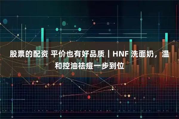 股票的配资 平价也有好品质｜HNF 洗面奶，温和控油祛痘一步到位