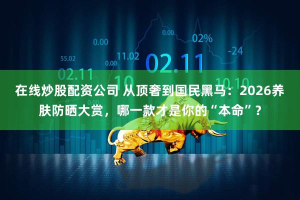 在线炒股配资公司 从顶奢到国民黑马：2026养肤防晒大赏，哪一款才是你的“本命”？