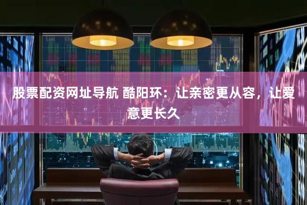 股票配资网址导航 酷阳环：让亲密更从容，让爱意更长久