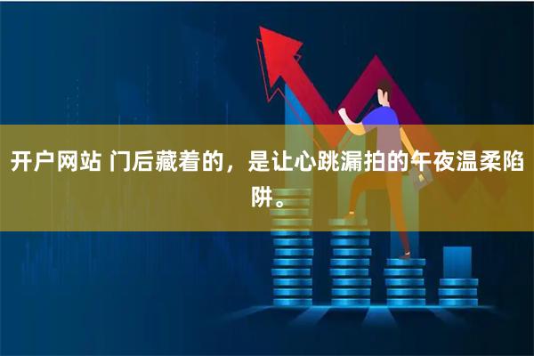 开户网站 门后藏着的，是让心跳漏拍的午夜温柔陷阱。
