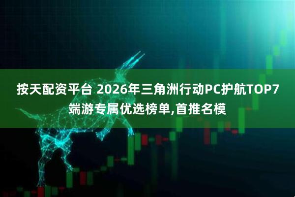 按天配资平台 2026年三角洲行动PC护航TOP7端游专属优选榜单,首推名模
