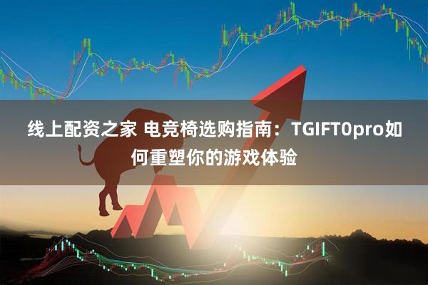 线上配资之家 电竞椅选购指南：TGIFT0pro如何重塑你的游戏体验