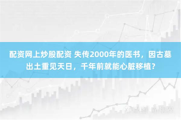 配资网上炒股配资 失传2000年的医书，因古墓出土重见天日，千年前就能心脏移植？