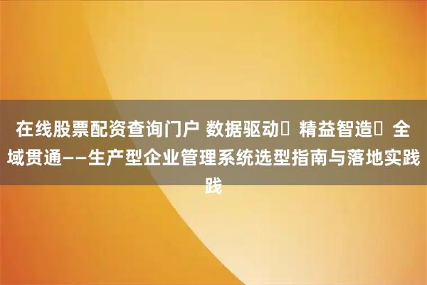 在线股票配资查询门户 数据驱动・精益智造・全域贯通——生产型企业管理系统选型指南与落地实践