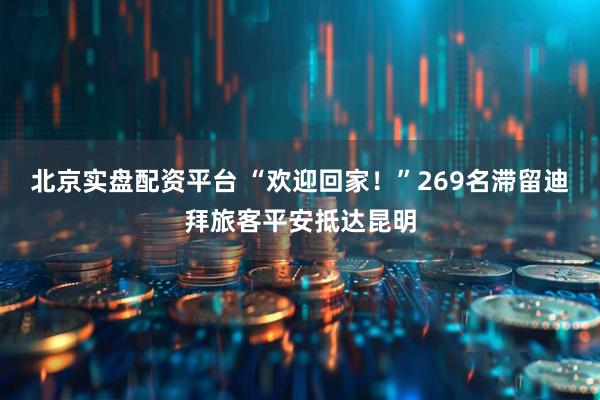 北京实盘配资平台 “欢迎回家！”269名滞留迪拜旅客平安抵达昆明