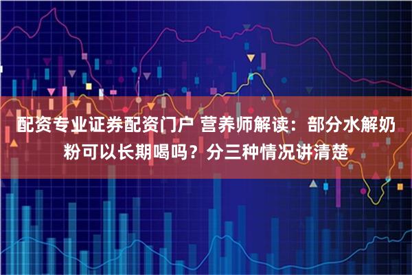 配资专业证券配资门户 营养师解读：部分水解奶粉可以长期喝吗？分三种情况讲清楚