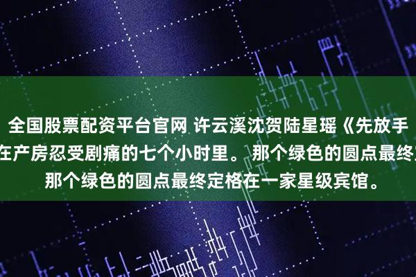 全国股票配资平台官网 许云溪沈贺陆星瑶《先放手的人，别说抱歉》我在产房忍受剧痛的七个小时里。 　　那个绿色的圆点最终定格在一家星级宾馆。