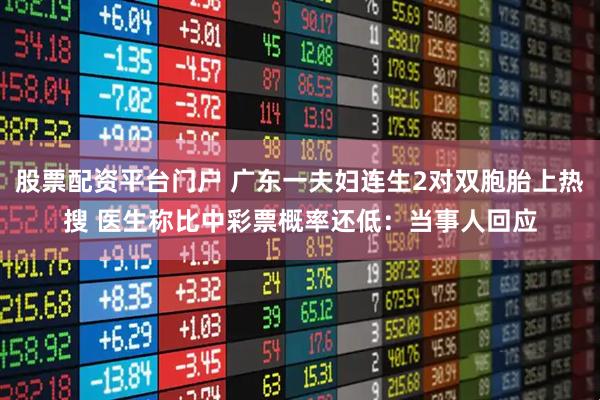 股票配资平台门户 广东一夫妇连生2对双胞胎上热搜 医生称比中彩票概率还低：当事人回应