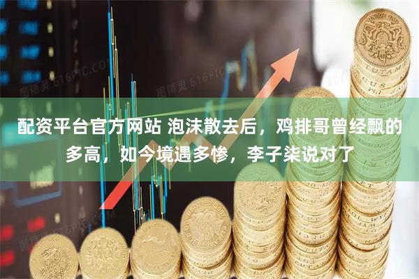 配资平台官方网站 泡沫散去后，鸡排哥曾经飘的多高，如今境遇多惨，李子柒说对了