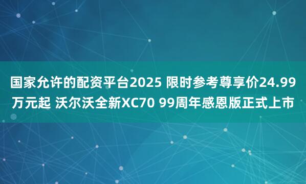 国家允许的配资平台2025 限时参考尊享价24.99万元起 沃尔沃全新XC70 99周年感恩版正式上市