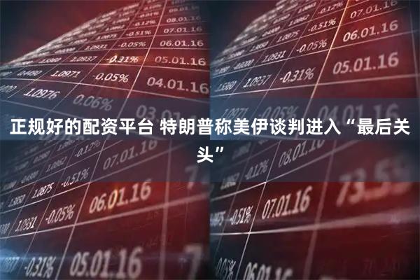 正规好的配资平台 特朗普称美伊谈判进入“最后关头”