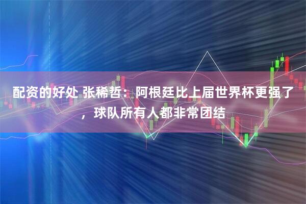 配资的好处 张稀哲：阿根廷比上届世界杯更强了，球队所有人都非常团结