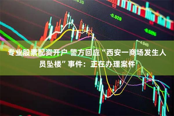 专业股票配资开户 警方回应“西安一商场发生人员坠楼”事件：正在办理案件