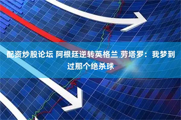 配资炒股论坛 阿根廷逆转英格兰 劳塔罗：我梦到过那个绝杀球