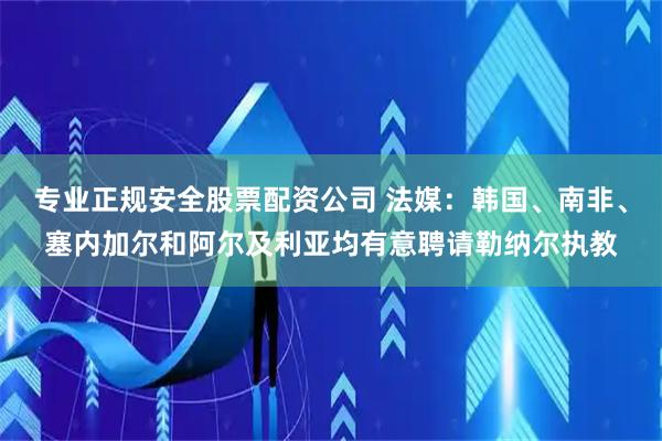 专业正规安全股票配资公司 法媒：韩国、南非、塞内加尔和阿尔及利亚均有意聘请勒纳尔执教