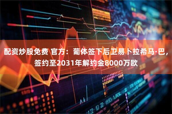 配资炒股免费 官方：葡体签下后卫易卜拉希马·巴，签约至2031年解约金8000万欧