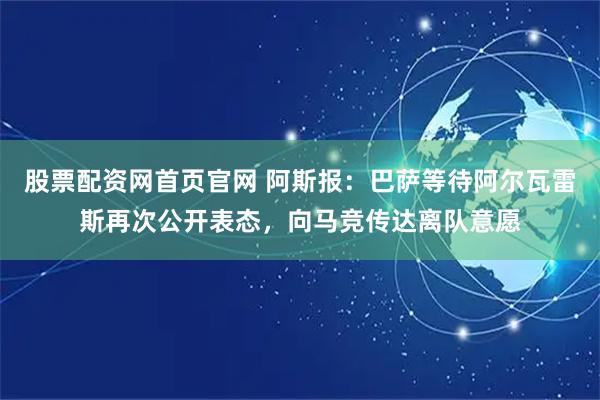 股票配资网首页官网 阿斯报：巴萨等待阿尔瓦雷斯再次公开表态，向马竞传达离队意愿