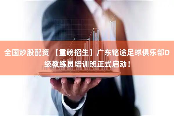 全国炒股配资 【重磅招生】广东铭途足球俱乐部D级教练员培训班正式启动！