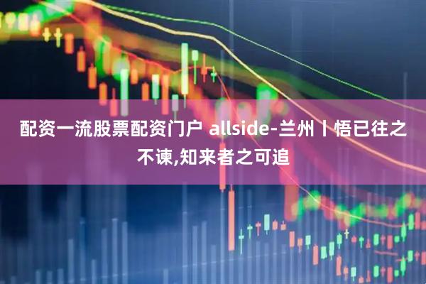 配资一流股票配资门户 allside-兰州丨悟已往之不谏,知来者之可追