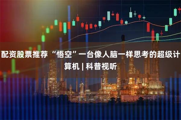 配资股票推荐 “悟空”一台像人脑一样思考的超级计算机 | 科普视听