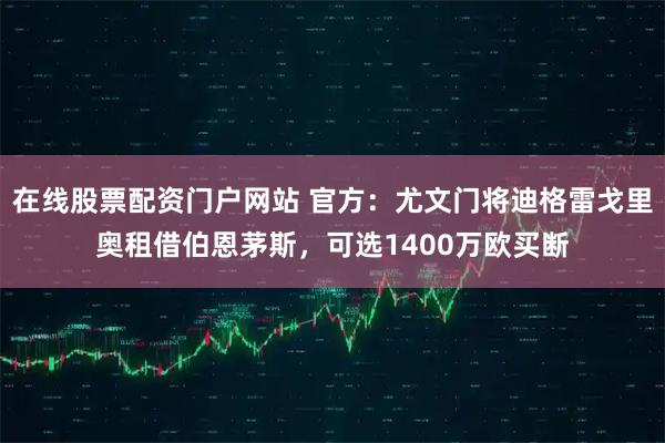 在线股票配资门户网站 官方：尤文门将迪格雷戈里奥租借伯恩茅斯，可选1400万欧买断